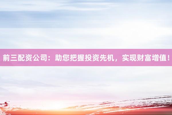 前三配资公司：助您把握投资先机，实现财富增值！