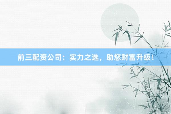 前三配资公司：实力之选，助您财富升级！