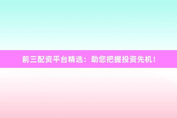 前三配资平台精选：助您把握投资先机！