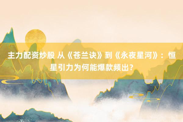 主力配资炒股 从《苍兰诀》到《永夜星河》：恒星引力为何能爆款频出？