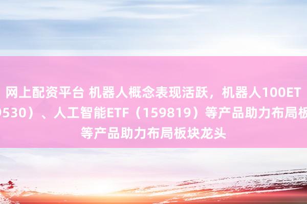 网上配资平台 机器人概念表现活跃，机器人100ETF（159530）、人工智能ETF（159819）等产品助力布局板块龙头