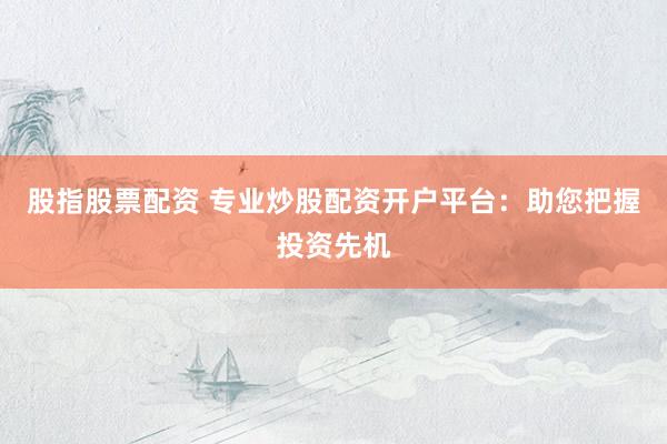 股指股票配资 专业炒股配资开户平台：助您把握投资先机