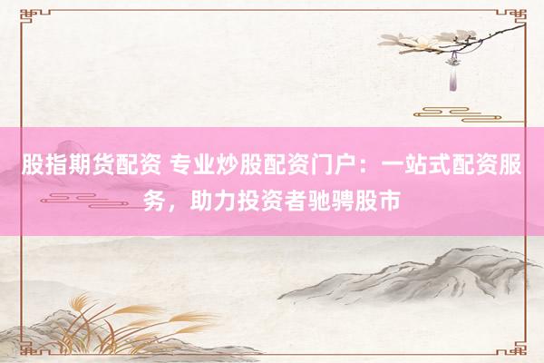 股指期货配资 专业炒股配资门户：一站式配资服务，助力投资者驰骋股市