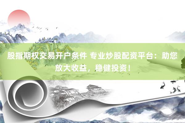 股指期权交易开户条件 专业炒股配资平台：助您放大收益，稳健投资！