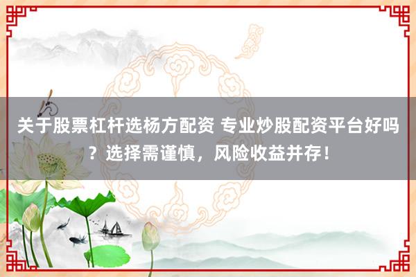 关于股票杠杆选杨方配资 专业炒股配资平台好吗？选择需谨慎，风险收益并存！