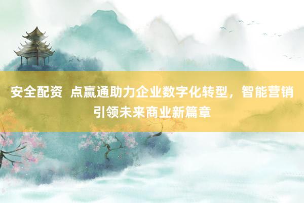 安全配资  点赢通助力企业数字化转型，智能营销引领未来商业新篇章