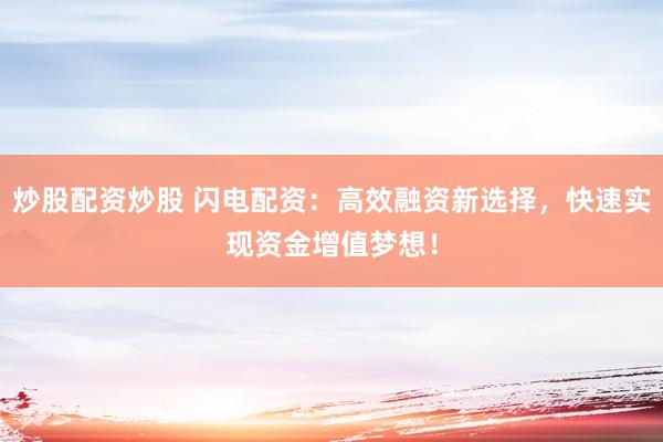 炒股配资炒股 闪电配资：高效融资新选择，快速实现资金增值梦想！