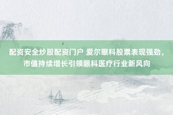 配资安全炒股配资门户 爱尔眼科股票表现强劲，市值持续增长引领眼科医疗行业新风向