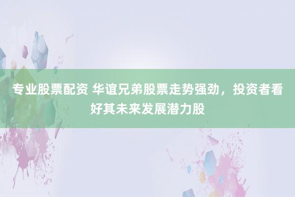 专业股票配资 华谊兄弟股票走势强劲，投资者看好其未来发展潜力股