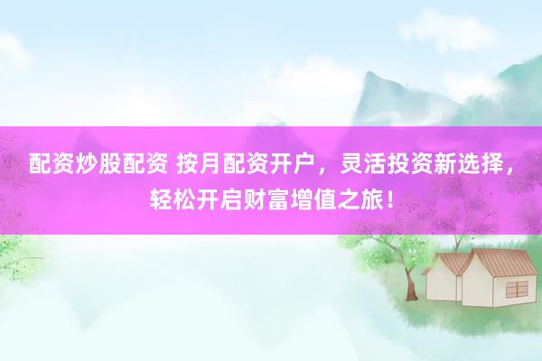 配资炒股配资 按月配资开户，灵活投资新选择，轻松开启财富增值之旅！