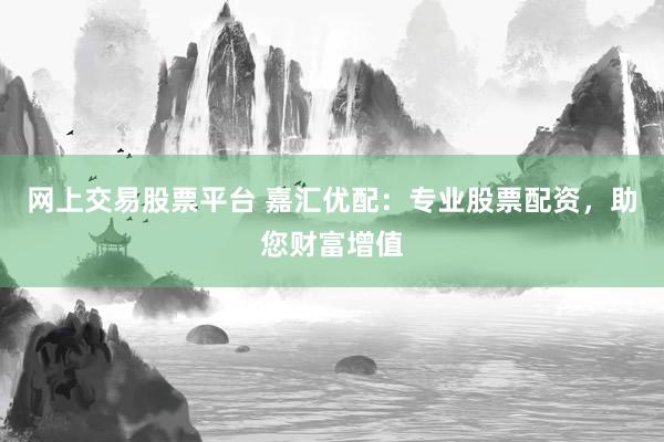 网上交易股票平台 嘉汇优配：专业股票配资，助您财富增值