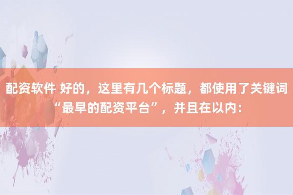 配资软件 好的，这里有几个标题，都使用了关键词“最早的配资平台”，并且在以内：