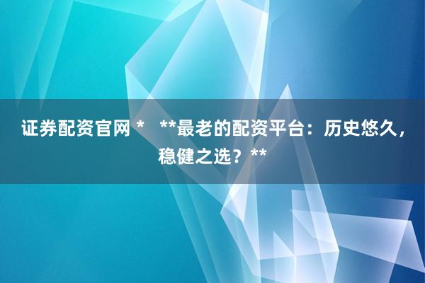 证券配资官网 *   **最老的配资平台：历史悠久，稳健之选？**