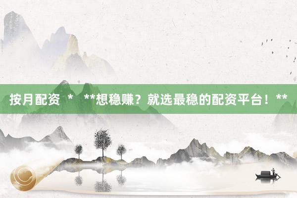 按月配资  *   **想稳赚？就选最稳的配资平台！**