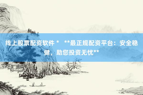 线上股票配资软件 *   **最正规配资平台：安全稳健，助您投资无忧**