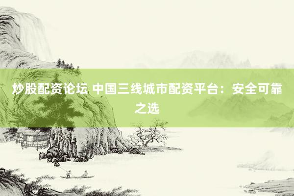 炒股配资论坛 中国三线城市配资平台：安全可靠之选