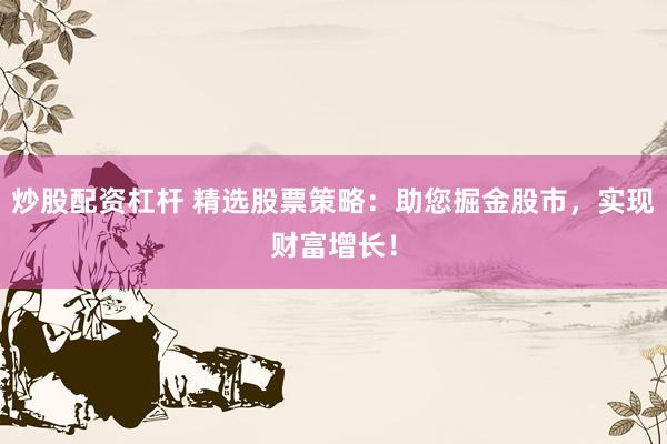 炒股配资杠杆 精选股票策略：助您掘金股市，实现财富增长！