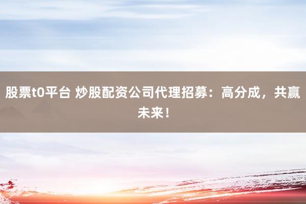 股票t0平台 炒股配资公司代理招募：高分成，共赢未来！