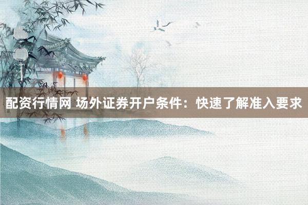 配资行情网 场外证券开户条件：快速了解准入要求