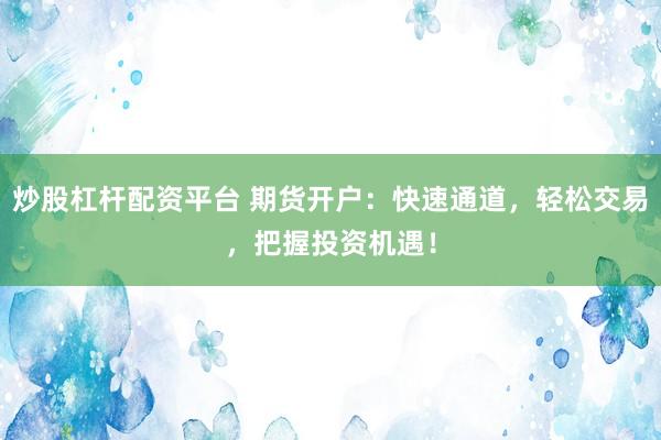 炒股杠杆配资平台 期货开户：快速通道，轻松交易，把握投资机遇！