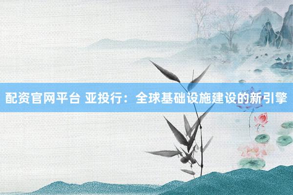 配资官网平台 亚投行：全球基础设施建设的新引擎