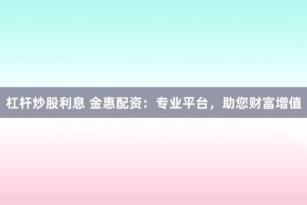 杠杆炒股利息 金惠配资：专业平台，助您财富增值
