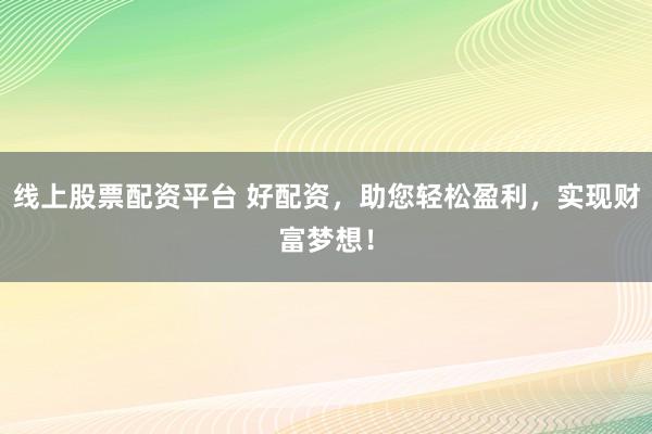 线上股票配资平台 好配资，助您轻松盈利，实现财富梦想！