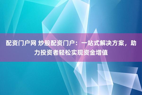 配资门户网 炒股配资门户：一站式解决方案，助力投资者轻松实现资金增值