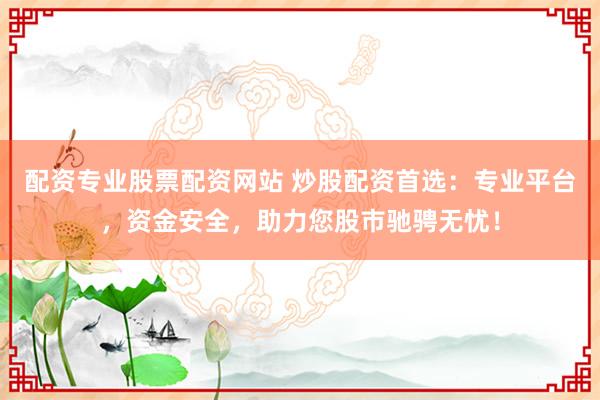 配资专业股票配资网站 炒股配资首选：专业平台，资金安全，助力您股市驰骋无忧！