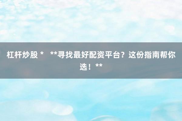 杠杆炒股 *   **寻找最好配资平台？这份指南帮你选！**