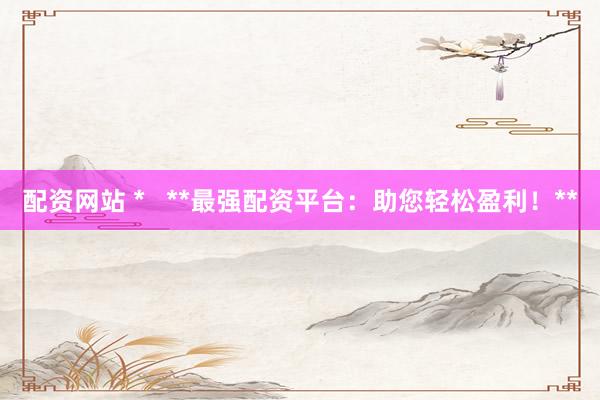 配资网站 *   **最强配资平台：助您轻松盈利！**