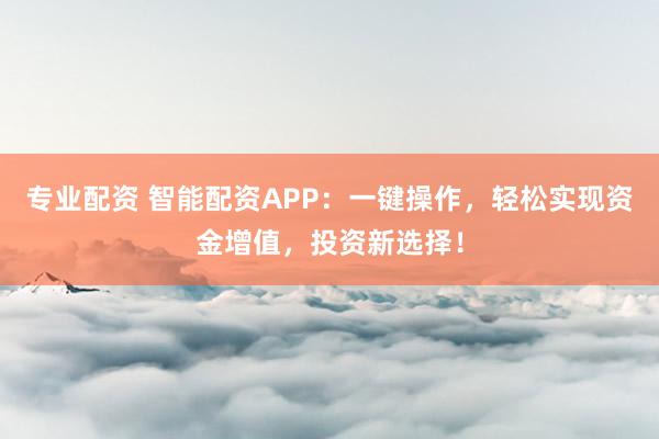 专业配资 智能配资APP：一键操作，轻松实现资金增值，投资新选择！