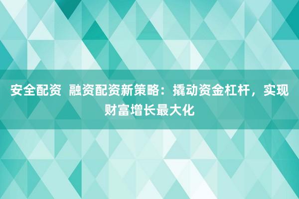 安全配资  融资配资新策略：撬动资金杠杆，实现财富增长最大化