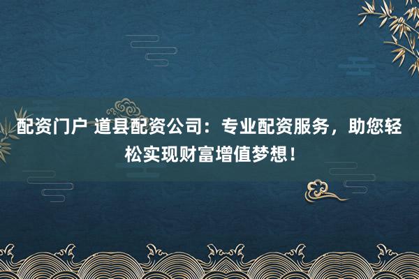 配资门户 道县配资公司：专业配资服务，助您轻松实现财富增值梦想！