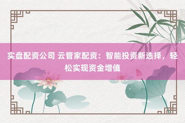 实盘配资公司 云管家配资：智能投资新选择，轻松实现资金增值