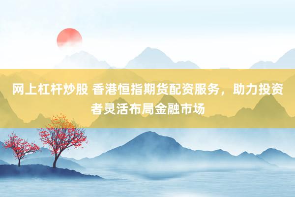 网上杠杆炒股 香港恒指期货配资服务，助力投资者灵活布局金融市场