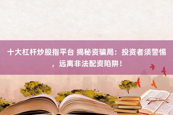 十大杠杆炒股指平台 揭秘资骗局：投资者须警惕，远离非法配资陷阱！