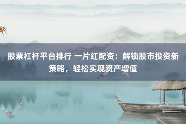 股票杠杆平台排行 一片红配资：解锁股市投资新策略，轻松实现资产增值