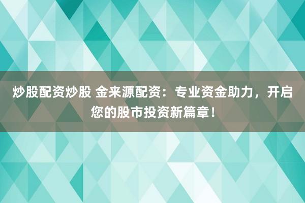 炒股配资炒股 金来源配资：专业资金助力，开启您的股市投资新篇章！