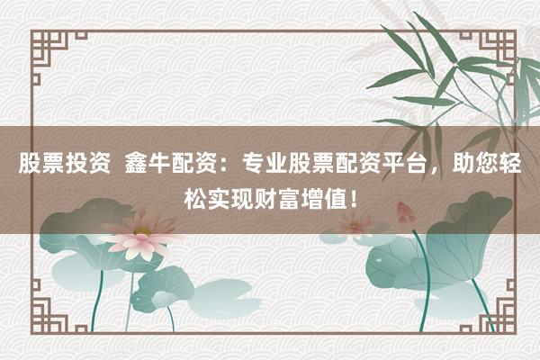 股票投资  鑫牛配资：专业股票配资平台，助您轻松实现财富增值！