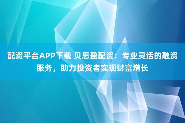 配资平台APP下载 贝思盈配资：专业灵活的融资服务，助力投资者实现财富增长
