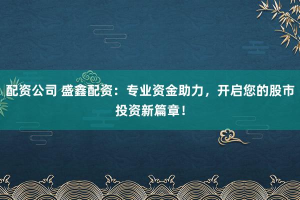 配资公司 盛鑫配资：专业资金助力，开启您的股市投资新篇章！