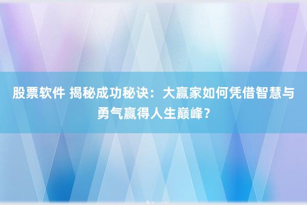 股票软件 揭秘成功秘诀：大赢家如何凭借智慧与勇气赢得人生巅峰？