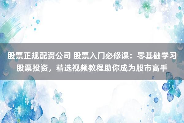 股票正规配资公司 股票入门必修课：零基础学习股票投资，精选视频教程助你成为股市高手