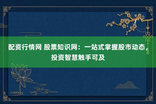 配资行情网 股票知识网：一站式掌握股市动态，投资智慧触手可及