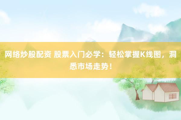 网络炒股配资 股票入门必学：轻松掌握K线图，洞悉市场走势！