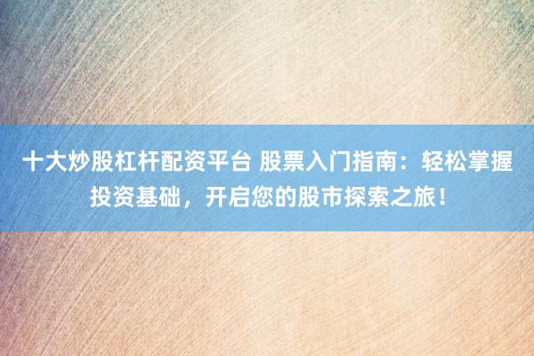 十大炒股杠杆配资平台 股票入门指南：轻松掌握投资基础，开启您的股市探索之旅！