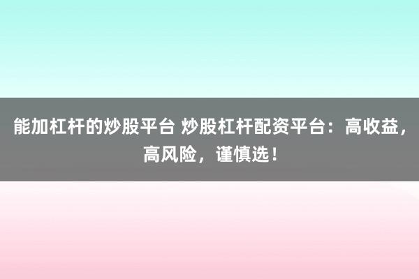 能加杠杆的炒股平台 炒股杠杆配资平台：高收益，高风险，谨慎选！