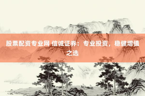 股票配资专业网 信诚证券：专业投资，稳健增值之选