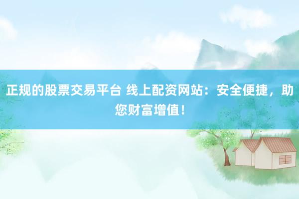 正规的股票交易平台 线上配资网站：安全便捷，助您财富增值！